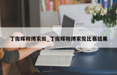 丁俊晖和傅家俊_丁俊晖和傅家俊比赛结果