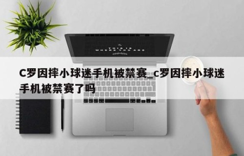 C罗因摔小球迷手机被禁赛_c罗因摔小球迷手机被禁赛了吗