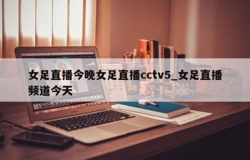 女足直播今晚女足直播cctv5_女足直播频道今天