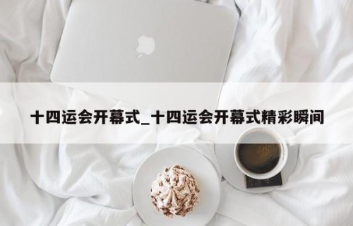 十四运会开幕式_十四运会开幕式精彩瞬间