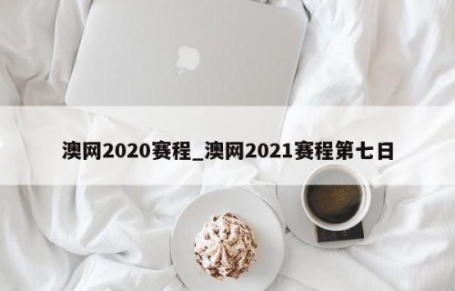 澳网2020赛程_澳网2021赛程第七日
