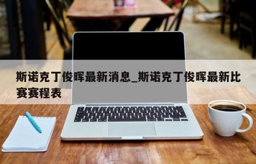 斯诺克丁俊晖最新消息_斯诺克丁俊晖最新比赛赛程表