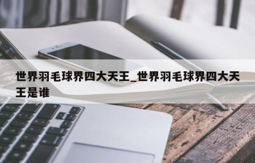 世界羽毛球界四大天王_世界羽毛球界四大天王是谁