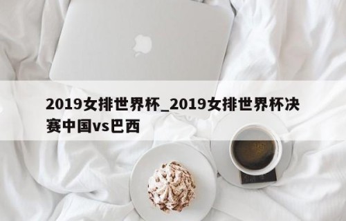 2019女排世界杯_2019女排世界杯决赛中国vs巴西