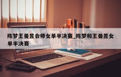 陈梦王曼昱会师女单半决赛_陈梦和王曼昱女单半决赛