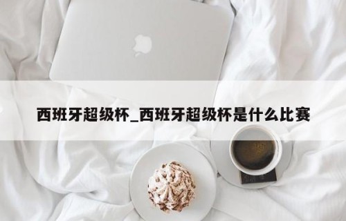 西班牙超级杯_西班牙超级杯是什么比赛
