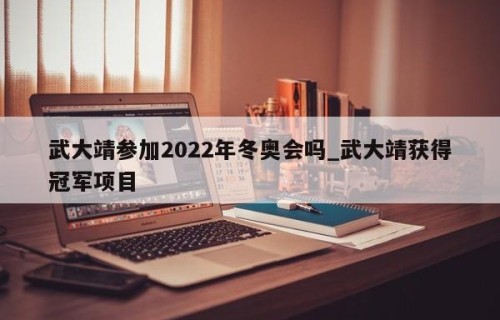武大靖参加2022年冬奥会吗_武大靖获得冠军项目