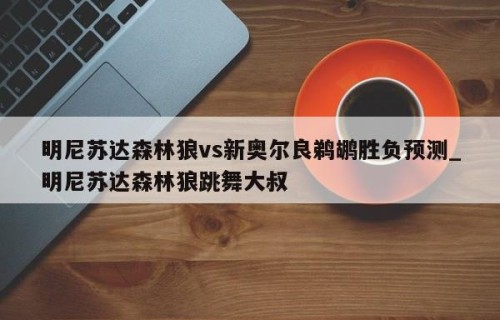 明尼苏达森林狼vs新奥尔良鹈鹕胜负预测_明尼苏达森林狼跳舞大叔