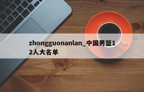 zhongguonanlan_中国男篮12人大名单