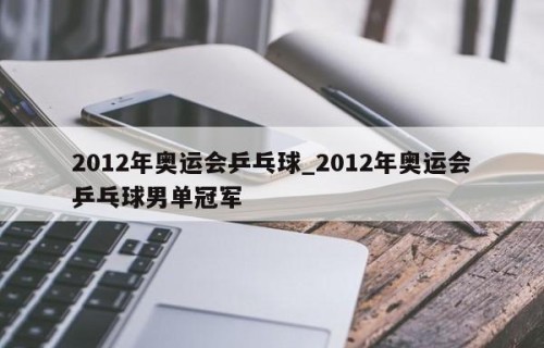 2012年奥运会乒乓球_2012年奥运会乒乓球男单冠军