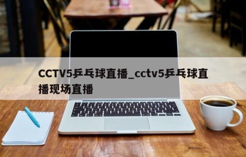 CCTV5乒乓球直播_cctv5乒乓球直播现场直播