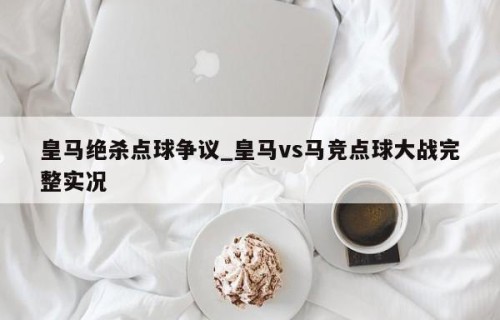 皇马绝杀点球争议_皇马vs马竞点球大战完整实况