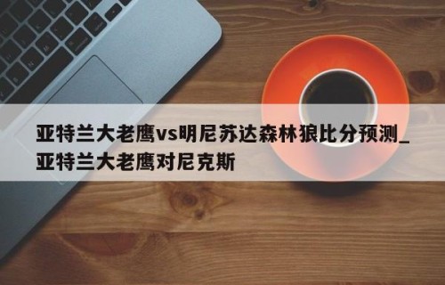 亚特兰大老鹰vs明尼苏达森林狼比分预测_亚特兰大老鹰对尼克斯