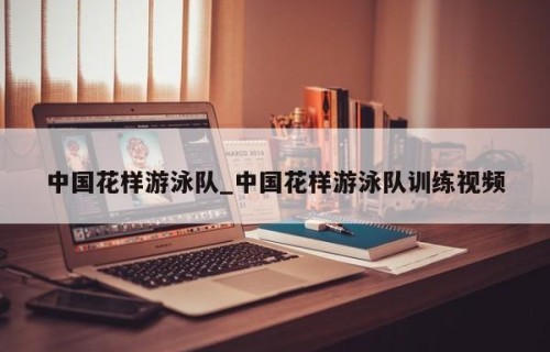 中国花样游泳队_中国花样游泳队训练视频
