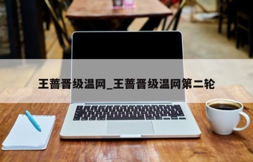 王蔷晋级温网_王蔷晋级温网第二轮