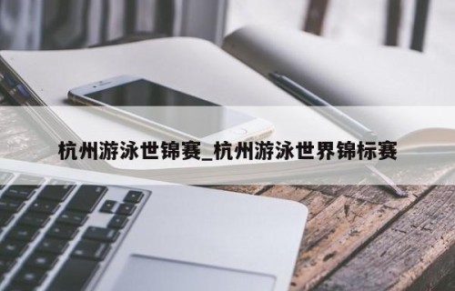 杭州游泳世锦赛_杭州游泳世界锦标赛