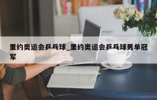 里约奥运会乒乓球_里约奥运会乒乓球男单冠军