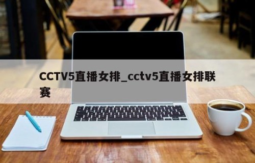 CCTV5直播女排_cctv5直播女排联赛