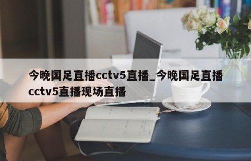 今晚国足直播cctv5直播_今晚国足直播cctv5直播现场直播