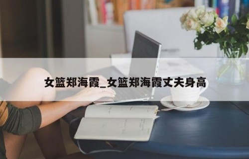 女篮郑海霞_女篮郑海霞丈夫身高
