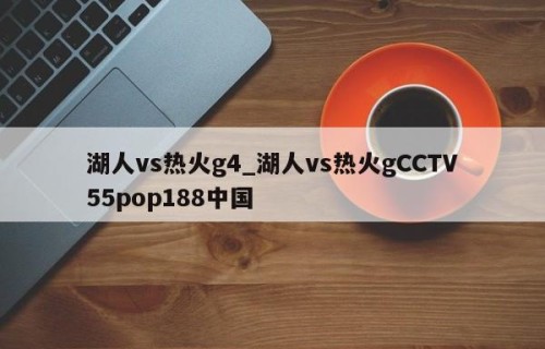 湖人vs热火g4_湖人vs热火gCCTV55pop188中国