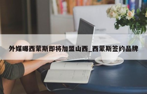 外媒曝西蒙斯即将加盟山西_西蒙斯签约品牌