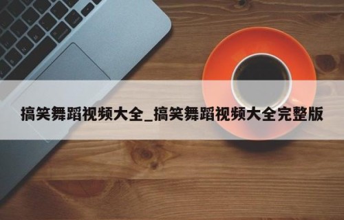 搞笑舞蹈视频大全_搞笑舞蹈视频大全完整版