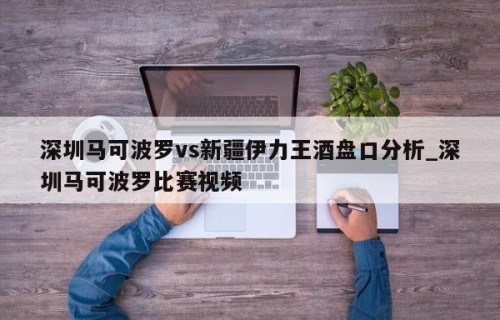 深圳马可波罗vs新疆伊力王酒盘口分析_深圳马可波罗比赛视频