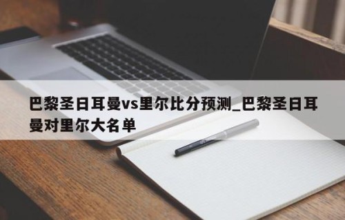 巴黎圣日耳曼vs里尔比分预测_巴黎圣日耳曼对里尔大名单