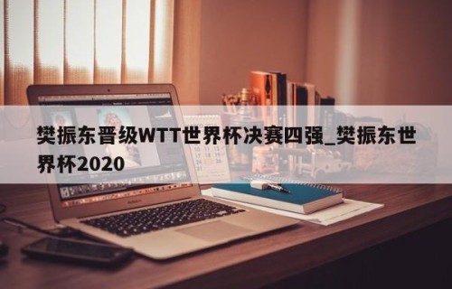樊振东晋级WTT世界杯决赛四强_樊振东世界杯2020