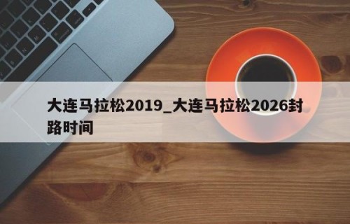 大连马拉松2019_大连马拉松2026封路时间