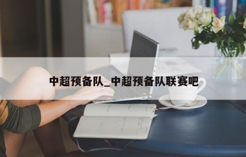 中超预备队_中超预备队联赛吧