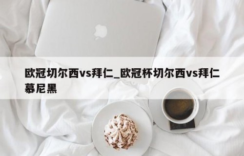欧冠切尔西vs拜仁_欧冠杯切尔西vs拜仁慕尼黑