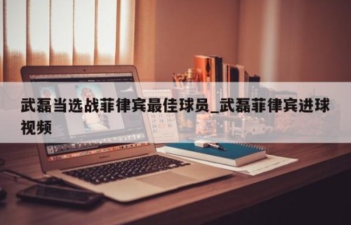 武磊当选战菲律宾最佳球员_武磊菲律宾进球视频