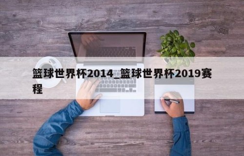篮球世界杯2014_篮球世界杯2019赛程