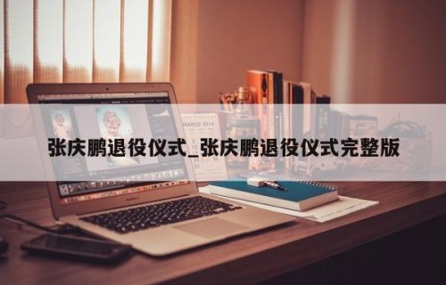 张庆鹏退役仪式_张庆鹏退役仪式完整版