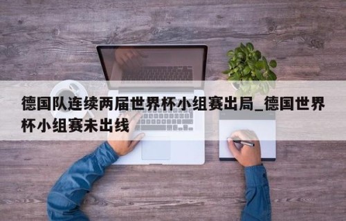 德国队连续两届世界杯小组赛出局_德国世界杯小组赛未出线