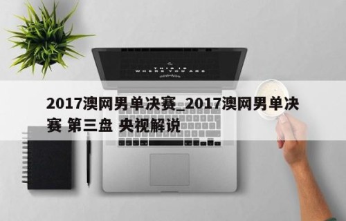 2017澳网男单决赛_2017澳网男单决赛 第三盘 央视解说