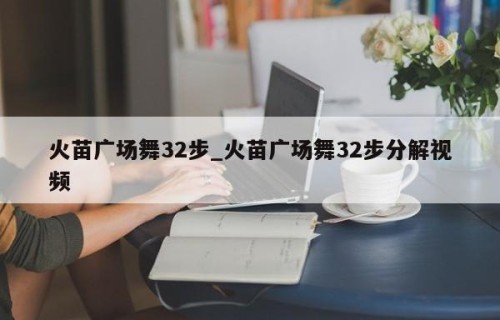 火苗广场舞32步_火苗广场舞32步分解视频