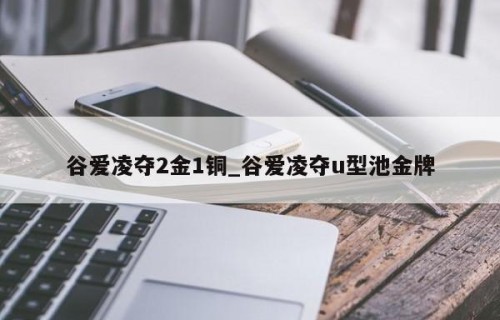 谷爱凌夺2金1铜_谷爱凌夺u型池金牌