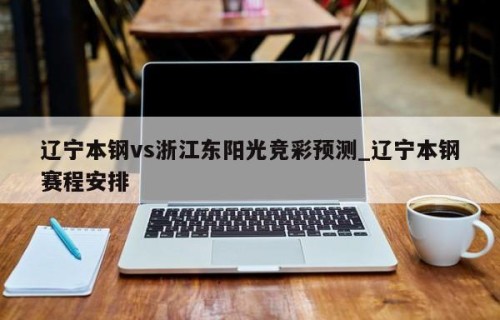 辽宁本钢vs浙江东阳光竞彩预测_辽宁本钢赛程安排