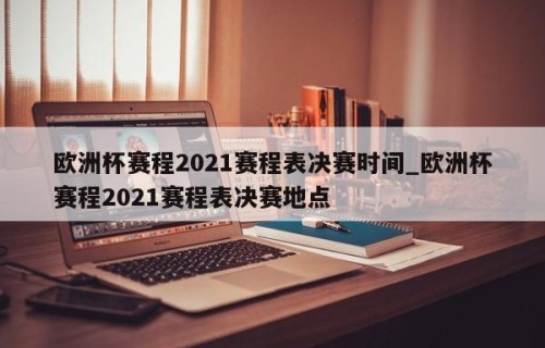 欧洲杯赛程2021赛程表决赛时间_欧洲杯赛程2021赛程表决赛地点