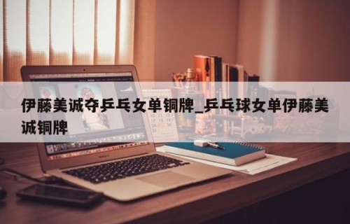 伊藤美诚夺乒乓女单铜牌_乒乓球女单伊藤美诚铜牌