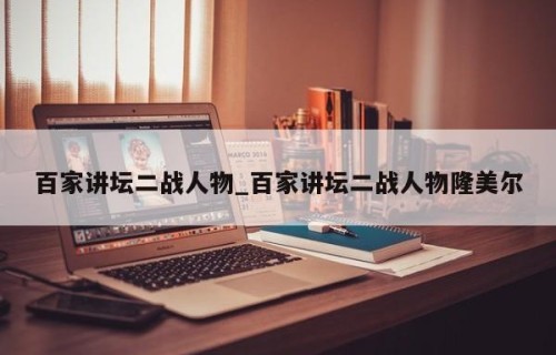 百家讲坛二战人物_百家讲坛二战人物隆美尔