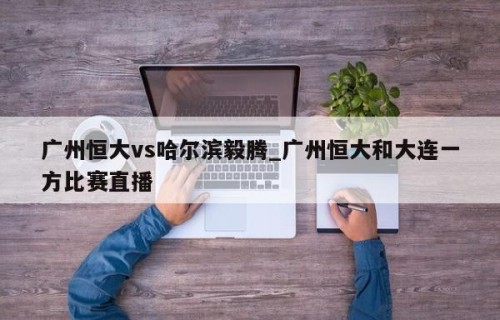广州恒大vs哈尔滨毅腾_广州恒大和大连一方比赛直播