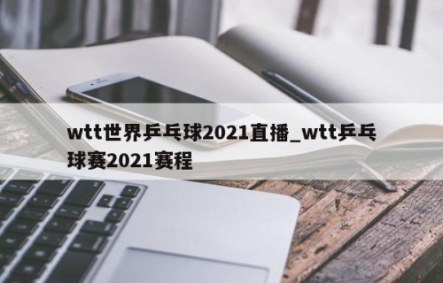 wtt世界乒乓球2021直播_wtt乒乓球赛2021赛程