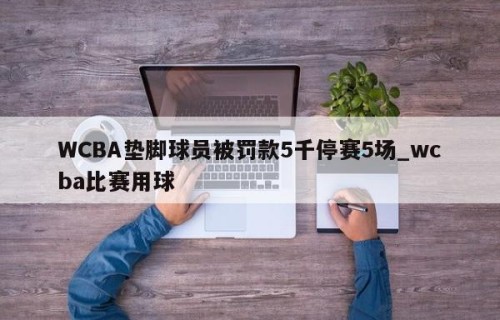 WCBA垫脚球员被罚款5千停赛5场_wcba比赛用球