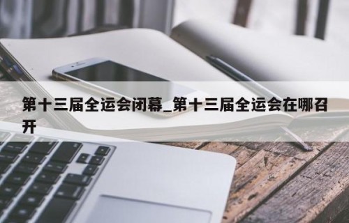 第十三届全运会闭幕_第十三届全运会在哪召开