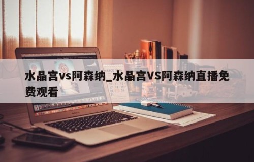 水晶宫vs阿森纳_水晶宫VS阿森纳直播免费观看