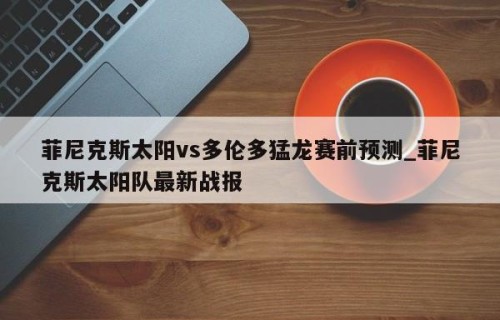 菲尼克斯太阳vs多伦多猛龙赛前预测_菲尼克斯太阳队最新战报